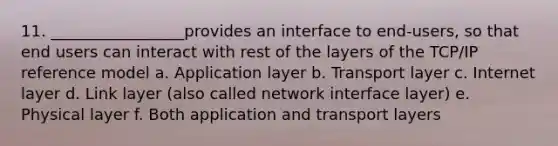 11. _________________provides an interface to end-users, so that end users can interact with rest of the layers of the TCP/IP reference model a. Application layer b. Transport layer c. Internet layer d. Link layer (also called network interface layer) e. Physical layer f. Both application and transport layers