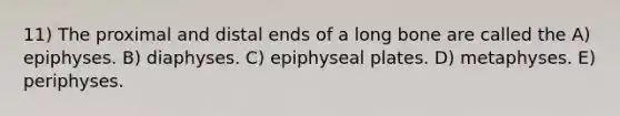 11) The proximal and distal ends of a long bone are called the A) epiphyses. B) diaphyses. C) epiphyseal plates. D) metaphyses. E) periphyses.