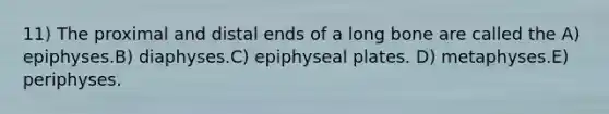 11) The proximal and distal ends of a long bone are called the A) epiphyses.B) diaphyses.C) epiphyseal plates. D) metaphyses.E) periphyses.