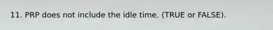 11. PRP does not include the idle time. (TRUE or FALSE).