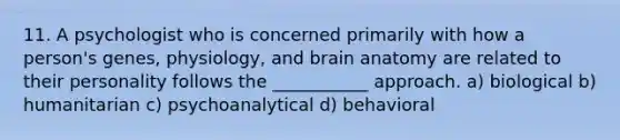 11. A psychologist who is concerned primarily with how a person's genes, physiology, and brain anatomy are related to their personality follows the ___________ approach. a) biological b) humanitarian c) psychoanalytical d) behavioral