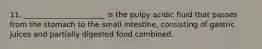 11. ______________________ is the pulpy acidic fluid that passes from the stomach to the small intestine, consisting of gastric juices and partially digested food combined.