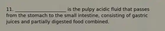 11. ______________________ is the pulpy acidic fluid that passes from the stomach to the small intestine, consisting of gastric juices and partially digested food combined.