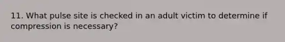 11. What pulse site is checked in an adult victim to determine if compression is necessary?