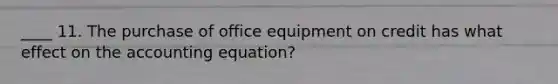 ____ 11. The purchase of office equipment on credit has what effect on the accounting equation?