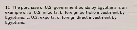 11- The purchase of U.S. government bonds by Egyptians is an example of: a. U.S. imports. b. foreign portfolio investment by Egyptians. c. U.S. exports. d. foreign direct investment by Egyptians.