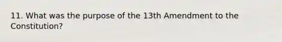 11. What was the purpose of the 13th Amendment to the Constitution?