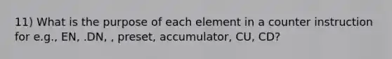 11) What is the purpose of each element in a counter instruction for e.g., EN, .DN, , preset, accumulator, CU, CD?