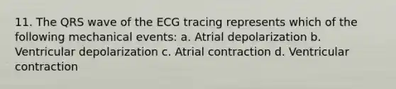 11. The QRS wave of the ECG tracing represents which of the following mechanical events: a. Atrial depolarization b. Ventricular depolarization c. Atrial contraction d. Ventricular contraction