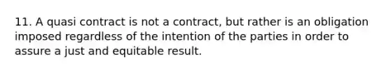 11. A quasi contract is not a contract, but rather is an obligation imposed regardless of the intention of the parties in order to assure a just and equitable result.