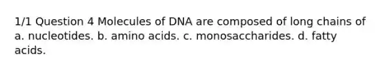 1/1 Question 4 Molecules of DNA are composed of long chains of a. nucleotides. b. amino acids. c. monosaccharides. d. fatty acids.