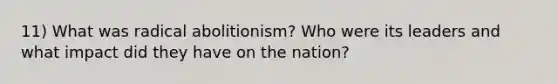 11) What was radical abolitionism? Who were its leaders and what impact did they have on the nation?