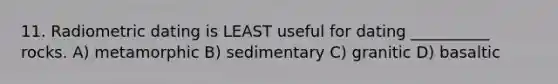 11. Radiometric dating is LEAST useful for dating __________ rocks. A) metamorphic B) sedimentary C) granitic D) basaltic