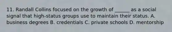 11. Randall Collins focused on the growth of ______ as a social signal that high-status groups use to maintain their status. A. business degrees B. credentials C. private schools D. mentorship