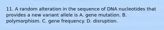 11. A random alteration in the sequence of DNA nucleotides that provides a new variant allele is A. gene mutation. B. polymorphism. C. gene frequency. D. disruption.