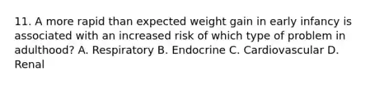 11. A more rapid than expected weight gain in early infancy is associated with an increased risk of which type of problem in adulthood? A. Respiratory B. Endocrine C. Cardiovascular D. Renal