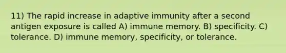 11) The rapid increase in adaptive immunity after a second antigen exposure is called A) immune memory. B) specificity. C) tolerance. D) immune memory, specificity, or tolerance.