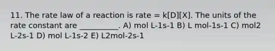 11. The rate law of a reaction is rate = k[D][X]. The units of the rate constant are __________. A) mol L-1s-1 B) L mol-1s-1 C) mol2 L-2s-1 D) mol L-1s-2 E) L2mol-2s-1