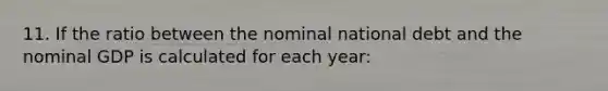 11. If the ratio between the nominal national debt and the nominal GDP is calculated for each year: