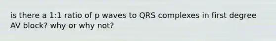 is there a 1:1 ratio of p waves to QRS complexes in first degree AV block? why or why not?