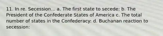 11. In re. Secession... a. The first state to secede: b. The President of the Confederate States of America c. The total number of states in the Confederacy: d. Buchanan reaction to secession: