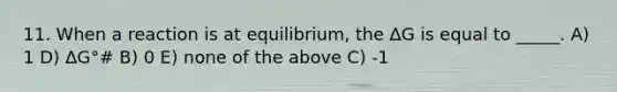 11. When a reaction is at equilibrium, the ΔG is equal to _____. A) 1 D) ΔG°# B) 0 E) none of the above C) -1