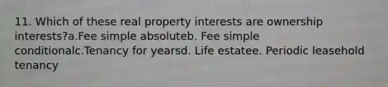 11. Which of these real property interests are ownership interests?a.Fee simple absoluteb. Fee simple conditionalc.Tenancy for yearsd. Life estatee. Periodic leasehold tenancy