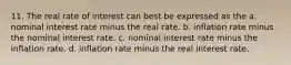 11. The real rate of interest can best be expressed as the a. nominal interest rate minus the real rate. b. inflation rate minus the nominal interest rate. c. nominal interest rate minus the inflation rate. d. inflation rate minus the real interest rate.