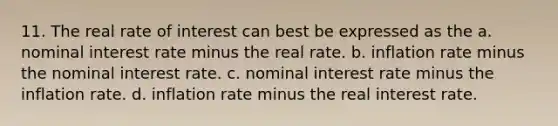 11. The real rate of interest can best be expressed as the a. nominal interest rate minus the real rate. b. inflation rate minus the nominal interest rate. c. nominal interest rate minus the inflation rate. d. inflation rate minus the real interest rate.