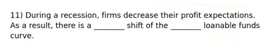 11) During a recession, firms decrease their profit expectations. As a result, there is a ________ shift of the ________ loanable funds curve.