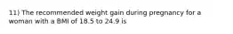 11) The recommended weight gain during pregnancy for a woman with a BMI of 18.5 to 24.9 is