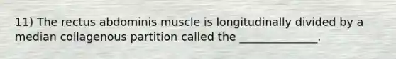 11) The rectus abdominis muscle is longitudinally divided by a median collagenous partition called the ______________.