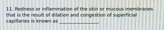 11. Redness or inflammation of the skin or mucous membranes that is the result of dilation and congestion of superficial capillaries is known as _________________.