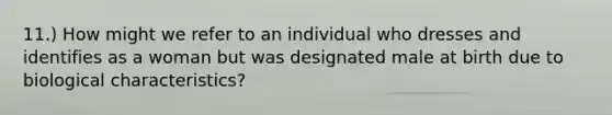 11.) How might we refer to an individual who dresses and identifies as a woman but was designated male at birth due to biological characteristics?