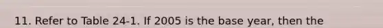 11. Refer to Table 24-1. If 2005 is the base year, then the inflation rate in 2006 was a. 16.7 percent. b. 20 percent. c. 40 percent. d. 44.1 percent