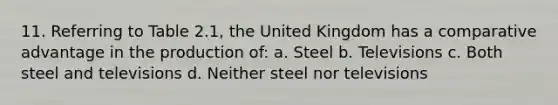 11. Referring to Table 2.1, the United Kingdom has a comparative advantage in the production of: a. Steel b. Televisions c. Both steel and televisions d. Neither steel nor televisions