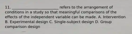 11. _________________________ refers to the arrangement of conditions in a study so that meaningful comparisons of the effects of the independent variable can be made. A. Intervention B. Experimental design C. Single-subject design D. Group comparison design