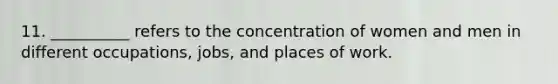 11. __________ refers to the concentration of women and men in different occupations, jobs, and places of work.