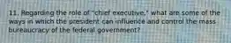 11. Regarding the role of "chief executive," what are some of the ways in which the president can influence and control the mass bureaucracy of the federal government?