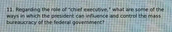 11. Regarding the role of "chief executive," what are some of the ways in which the president can influence and control the mass bureaucracy of the federal government?