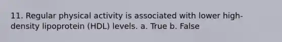 11. Regular physical activity is associated with lower high-density lipoprotein (HDL) levels. a. True b. False