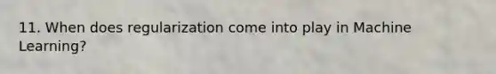11. When does regularization come into play in Machine Learning?