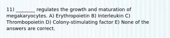 11) ________ regulates the growth and maturation of megakaryocytes. A) Erythropoietin B) Interleukin C) Thrombopoietin D) Colony-stimulating factor E) None of the answers are correct.