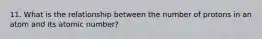 11. What is the relationship between the number of protons in an atom and its atomic number?