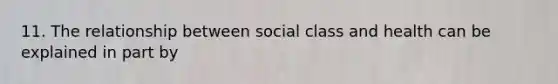 11. The relationship between social class and health can be explained in part by