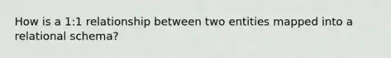 How is a 1:1 relationship between two entities mapped into a relational schema?