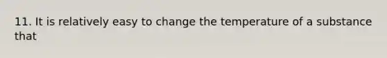 11. It is relatively easy to change the temperature of a substance that