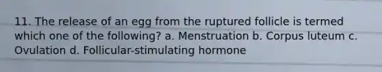 11. The release of an egg from the ruptured follicle is termed which one of the following? a. Menstruation b. Corpus luteum c. Ovulation d. Follicular-stimulating hormone