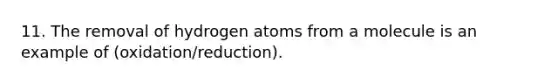 11. The removal of hydrogen atoms from a molecule is an example of (oxidation/reduction).