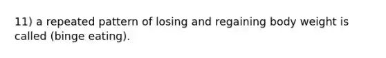 11) a repeated pattern of losing and regaining body weight is called (binge eating).